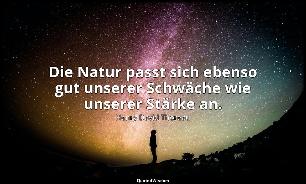 Die Natur passt sich ebenso gut unserer Schwäche wie unserer Stärke an. — Henry David Thoreau