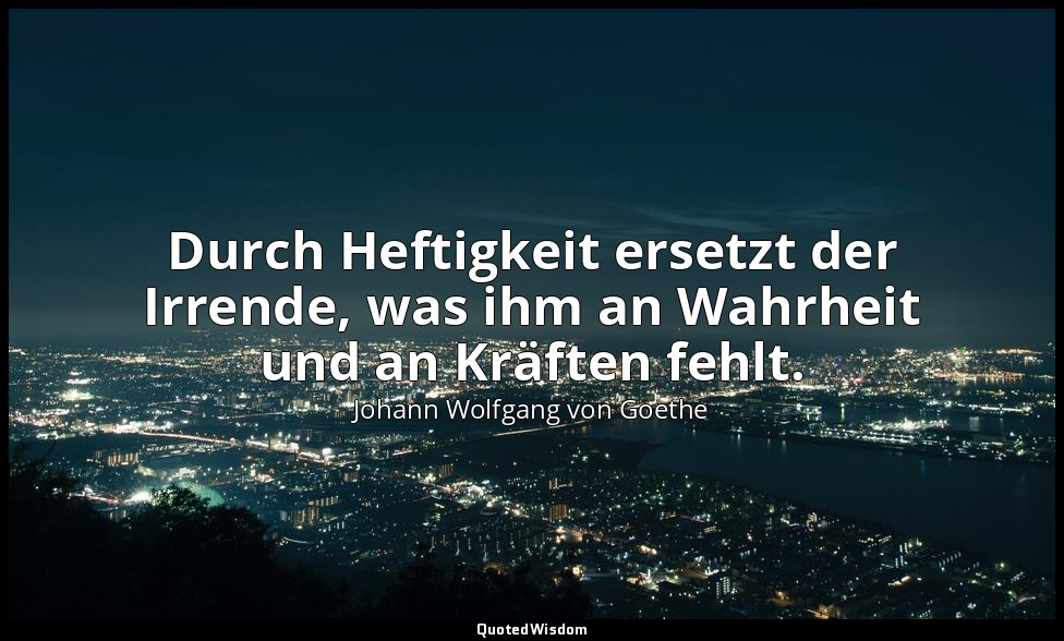 "Durch Heftigkeit ersetzt der Irrende, was ihm an Wahrheit und an Kräften fehlt. — Johann Wolfgang von Goethe
