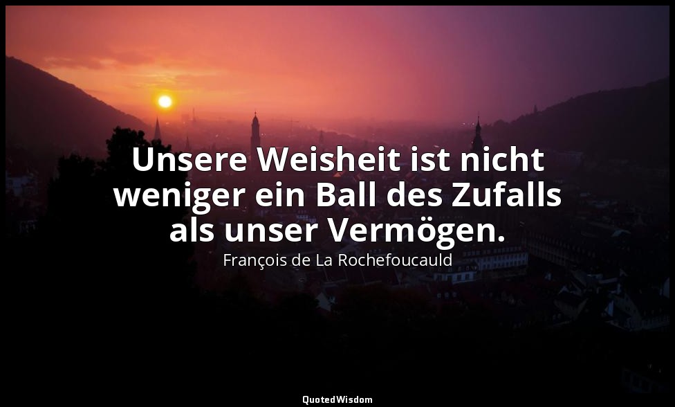 Unsere Weisheit ist nicht weniger ein Ball des Zufalls als unser Vermögen. — François de La Rochefoucauld