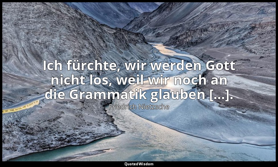 "Ich fürchte, wir werden Gott nicht los, weil wir noch an die Grammatik glauben  — Friedrich Nietzsche