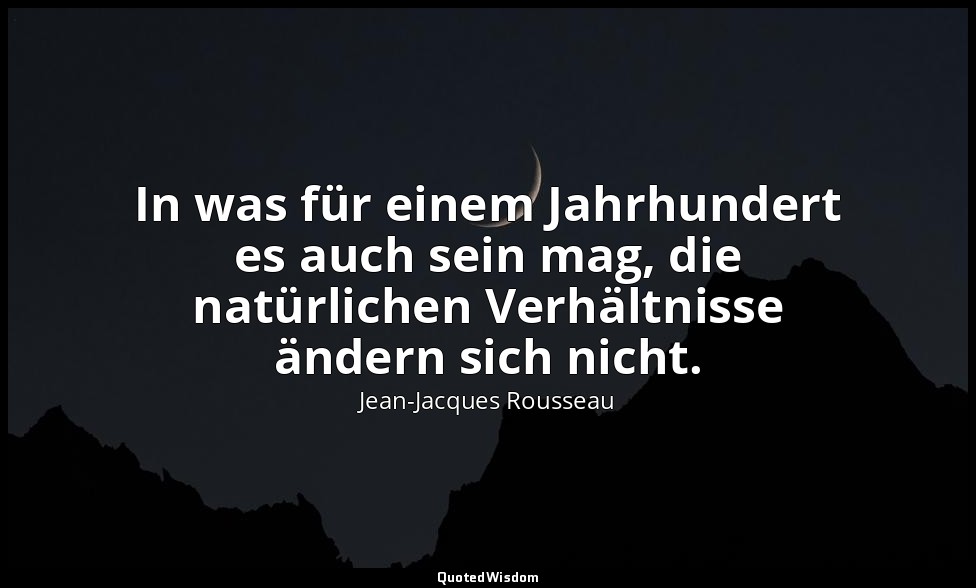 "In was für einem Jahrhundert es auch sein mag, die natürlichen Verhältnisse änd — Jean-Jacques Rousseau