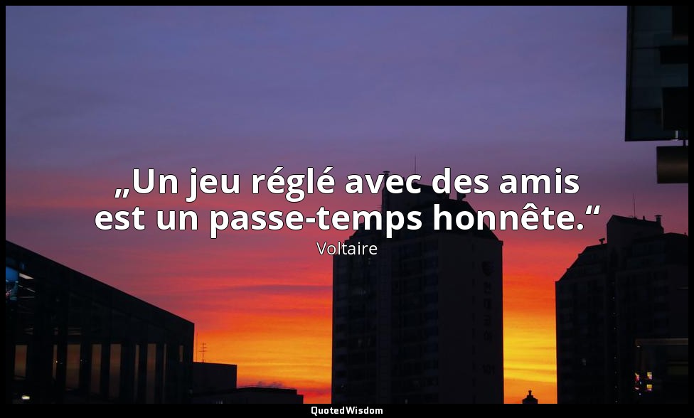 „Un jeu réglé avec des amis est un passe-temps honnête.“ — Voltaire