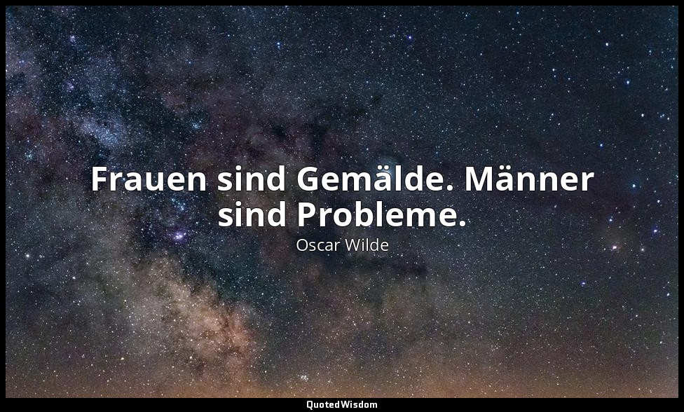 "Frauen sind Gemälde. Männer sind Probleme." - Eine Frau ohne Bedeutung, 3. Akt  — Oscar Wilde