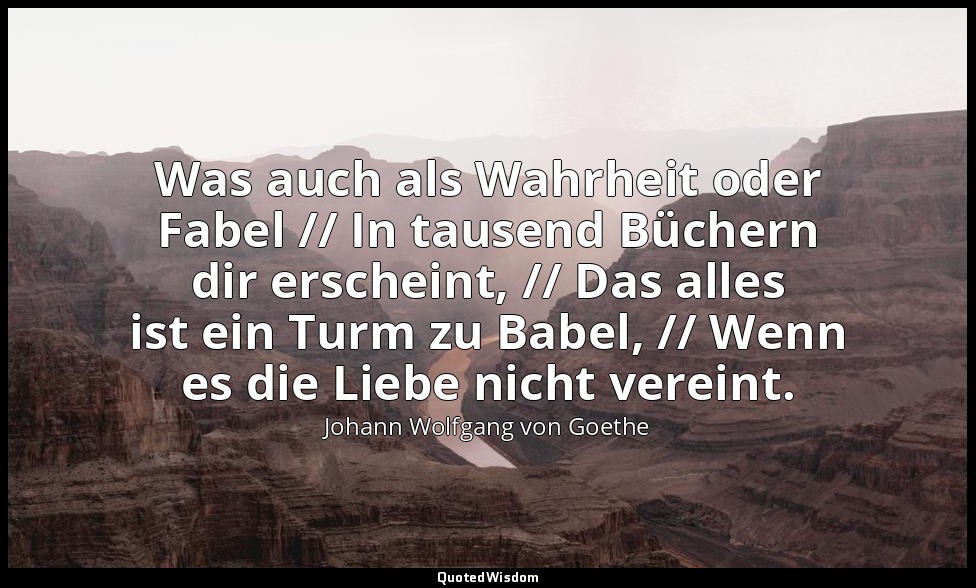 "Was auch als Wahrheit oder Fabel // In tausend Büchern dir erscheint, // Das al — Johann Wolfgang von Goethe