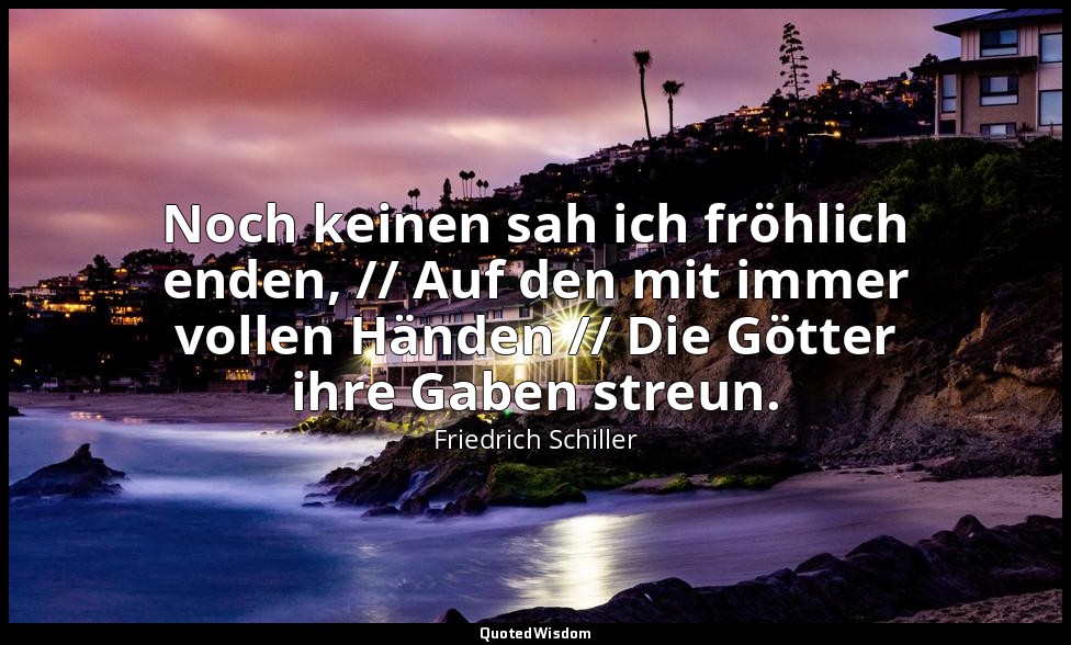 "Noch keinen sah ich fröhlich enden, // Auf den mit immer vollen Händen // Die G — Friedrich Schiller
