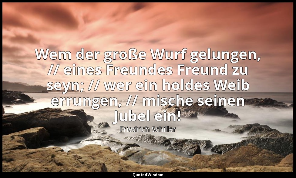 "Wem der große Wurf gelungen, // eines Freundes Freund zu seyn; // wer ein holde — Friedrich Schiller