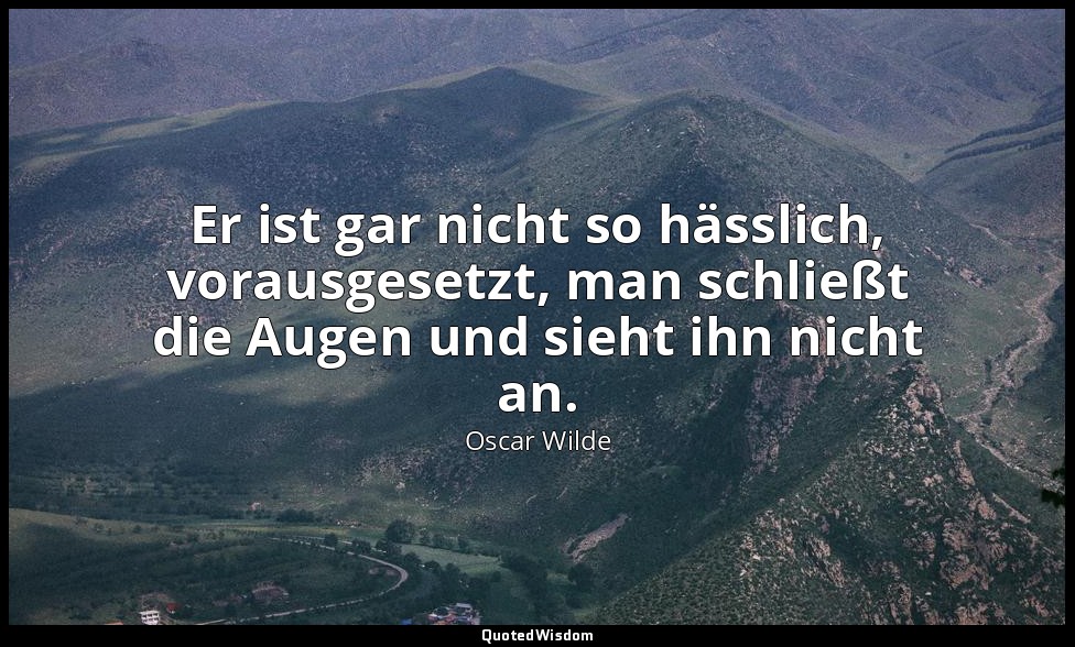 "Er ist gar nicht so hässlich, vorausgesetzt, man schließt die Augen und sieht i — Oscar Wilde