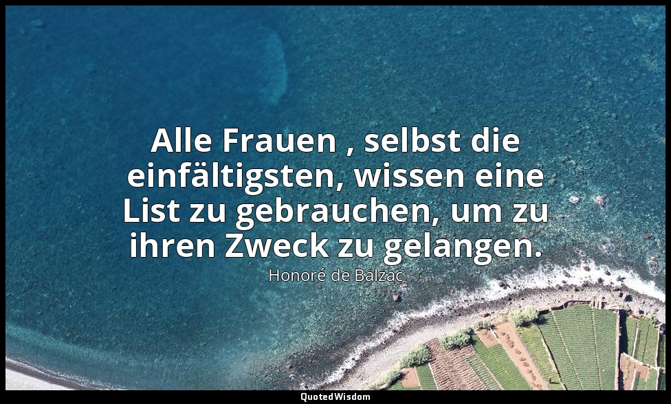 Alle Frauen , selbst die einfältigsten, wissen eine List zu gebrauchen, um zu ih — Honoré de Balzac