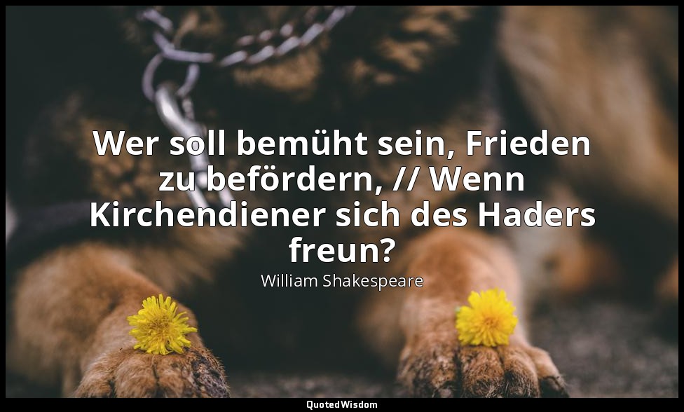 "Wer soll bemüht sein, Frieden zu befördern, // Wenn Kirchendiener sich des Hade — William Shakespeare