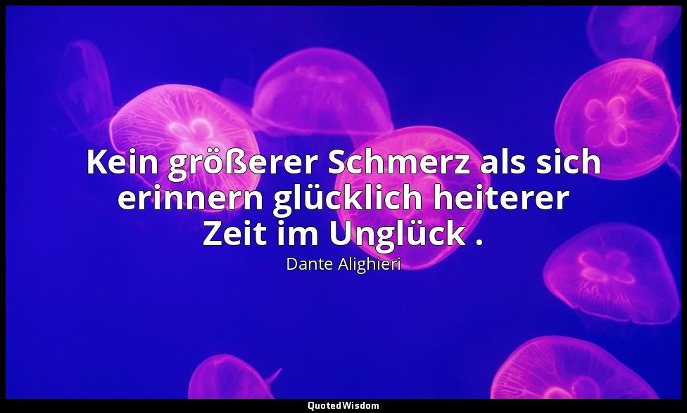 "Kein größerer Schmerz als sich erinnern glücklich heiterer Zeit im Unglück ." - — Dante Alighieri