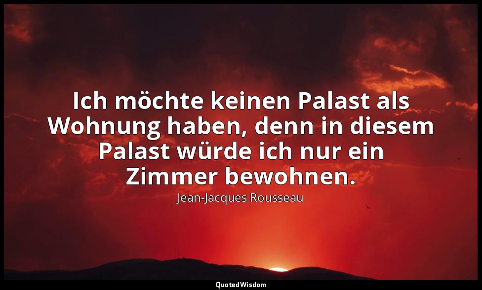 "Ich möchte keinen Palast als Wohnung haben, denn in diesem Palast würde ich nur — Jean-Jacques Rousseau