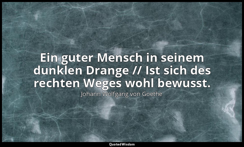 "Ein guter Mensch in seinem dunklen Drange // Ist sich des rechten Weges wohl be — Johann Wolfgang von Goethe