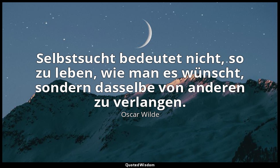 " Selbstsucht bedeutet nicht, so zu leben, wie man es wünscht, sondern dasselbe  — Oscar Wilde