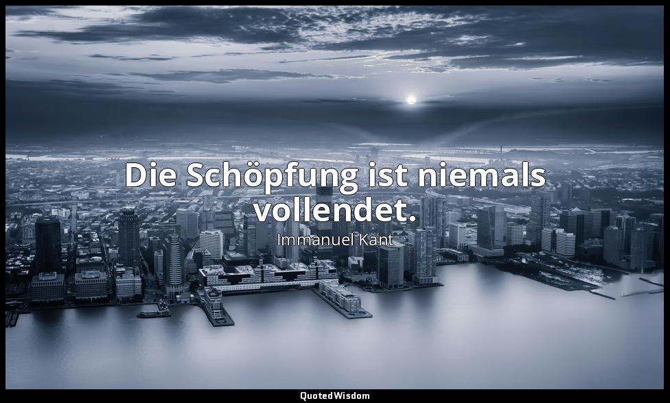 "Die Schöpfung ist niemals vollendet." - Allgemeine Naturgeschichte und Theorie  — Immanuel Kant
