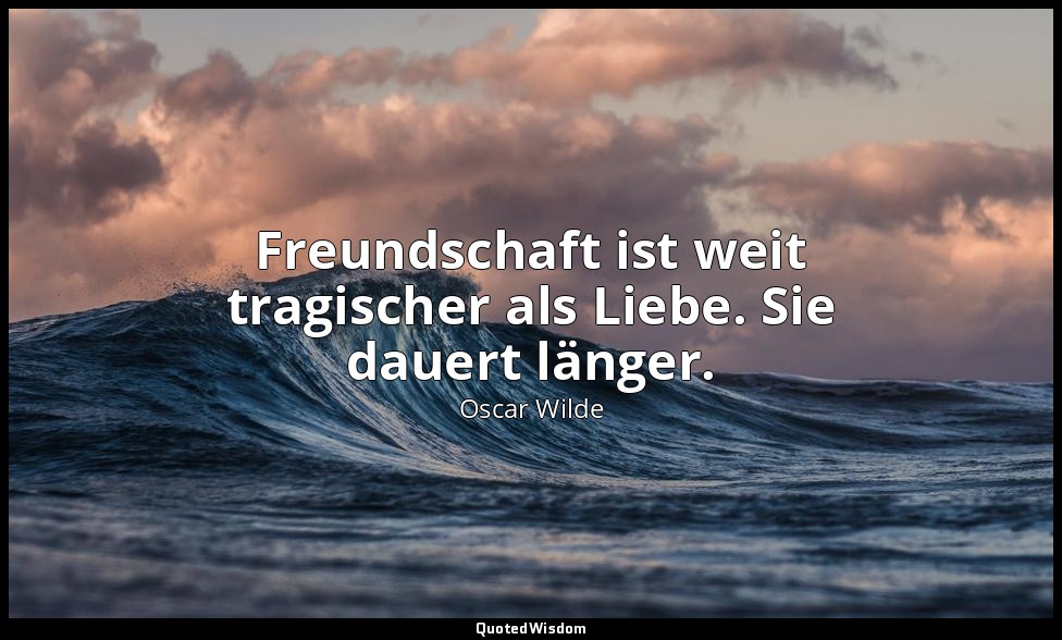 "Freundschaft ist weit tragischer als Liebe. Sie dauert länger." - Maximen zur B — Oscar Wilde