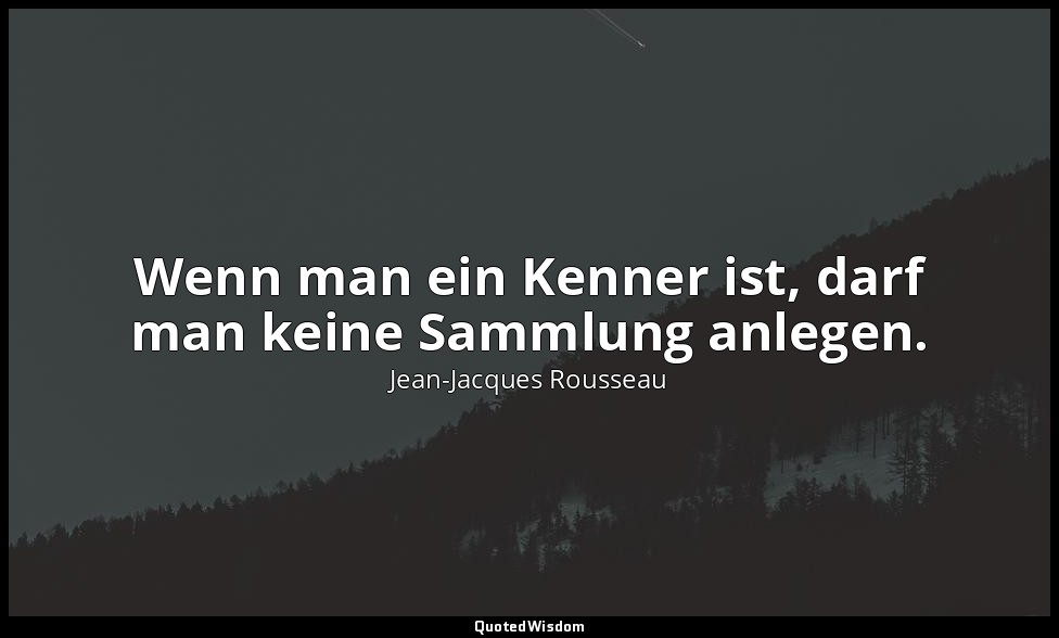 "Wenn man ein Kenner ist, darf man keine Sammlung anlegen." – Émile IV, (Anmerku — Jean-Jacques Rousseau