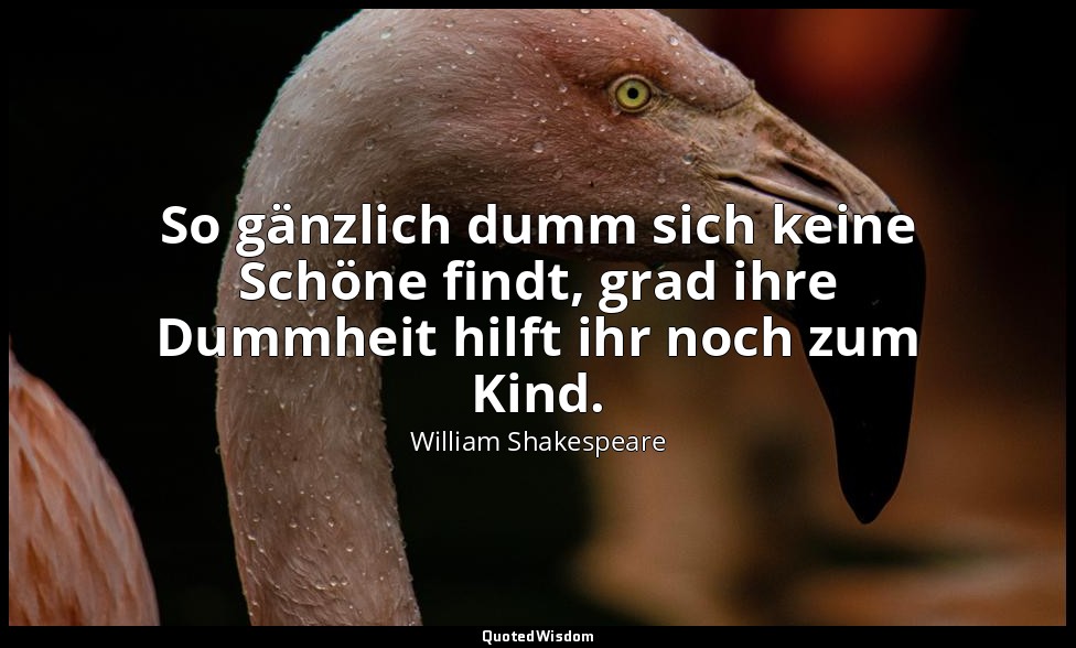 "So gänzlich dumm sich keine Schöne findt, grad ihre Dummheit hilft ihr noch zum — William Shakespeare
