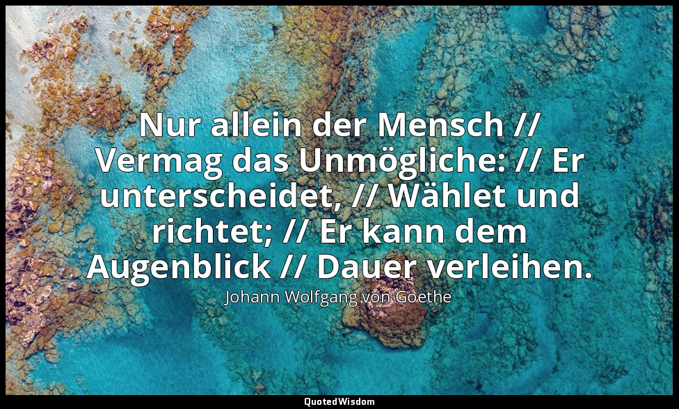 "Nur allein der Mensch // Vermag das Unmögliche: // Er unterscheidet, // Wählet  — Johann Wolfgang von Goethe
