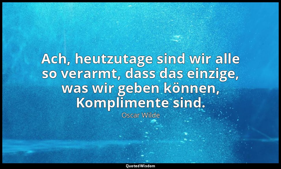 "Ach, heutzutage sind wir alle so verarmt, dass das einzige, was wir geben könne — Oscar Wilde