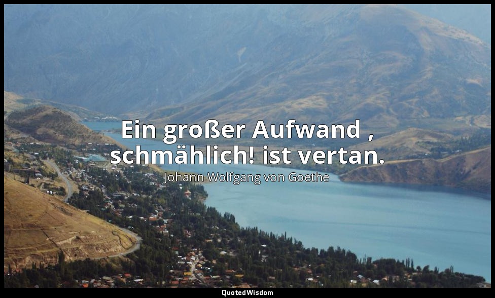 "Ein großer Aufwand , schmählich! ist vertan." – Faust II, Vers 11837 / Mephisto — Johann Wolfgang von Goethe