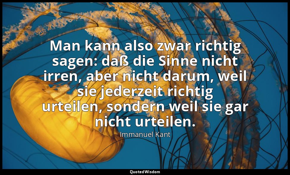 "Man kann also zwar richtig sagen: daß die Sinne nicht irren, aber nicht darum,  — Immanuel Kant