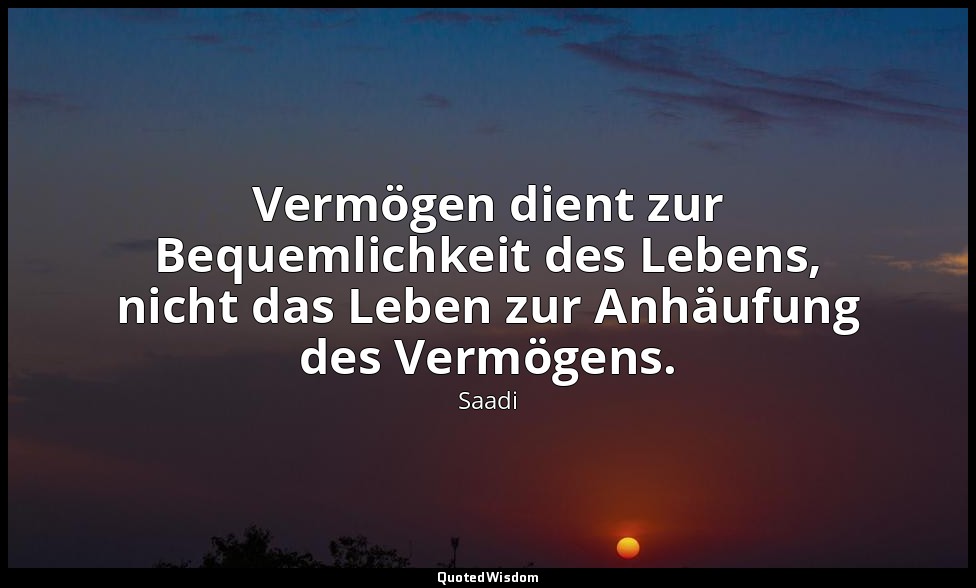 Vermögen dient zur Bequemlichkeit des Lebens, nicht das Leben zur Anhäufung des  — Saadi