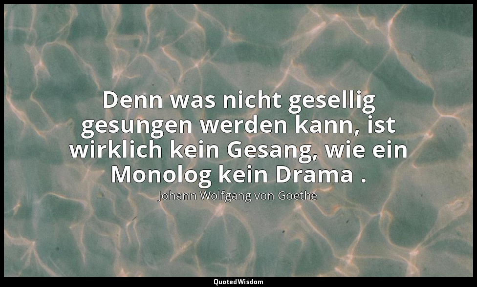 "Denn was nicht gesellig gesungen werden kann, ist wirklich kein Gesang, wie ein — Johann Wolfgang von Goethe