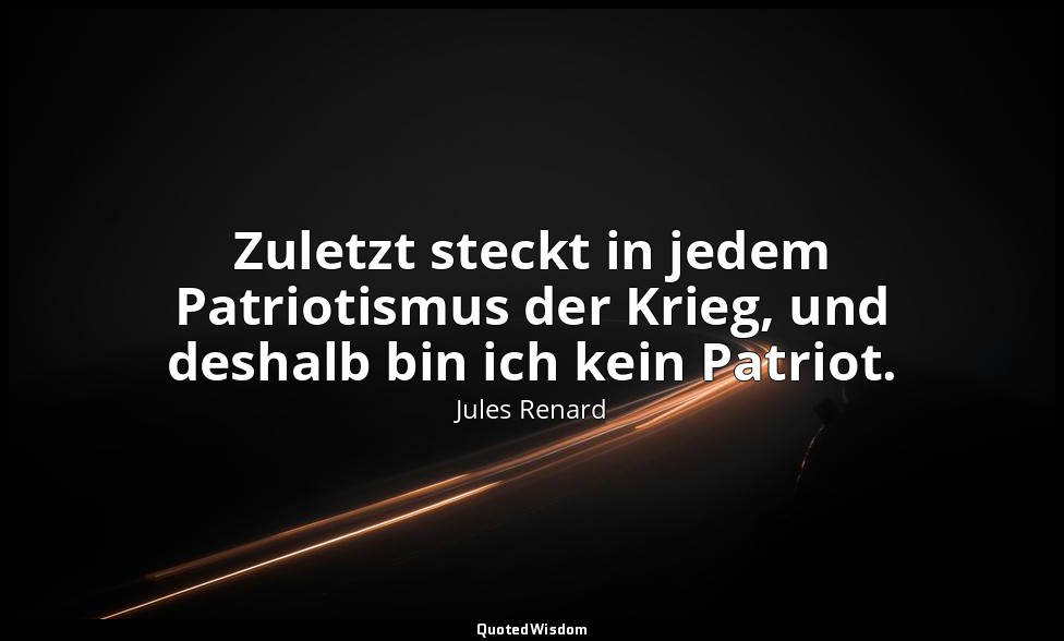 Zuletzt steckt in jedem Patriotismus der Krieg, und deshalb bin ich kein Patriot — Jules Renard