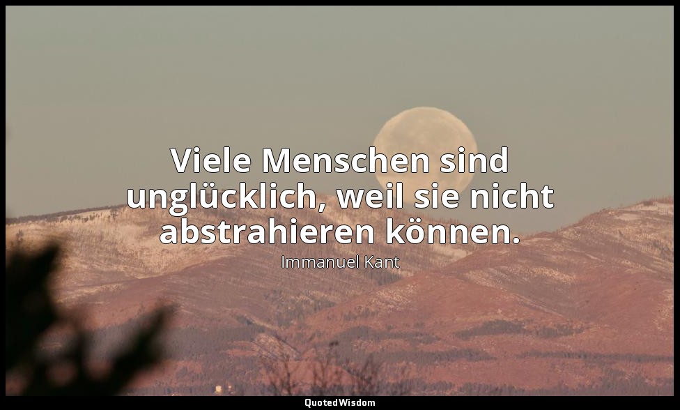 "Viele Menschen sind unglücklich, weil sie nicht abstrahieren können." - Anthrop — Immanuel Kant