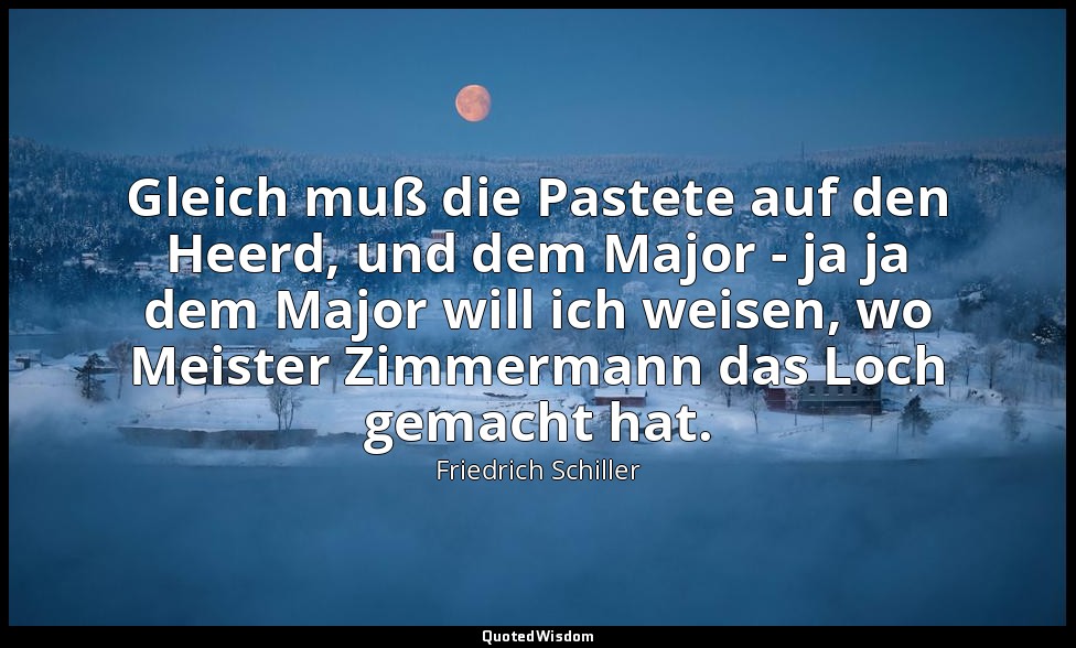"Gleich muß die Pastete auf den Heerd, und dem Major - ja ja dem Major will ich  — Friedrich Schiller