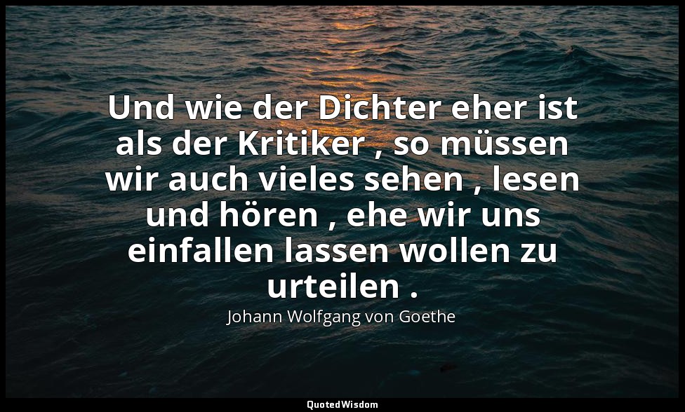 "Und wie der Dichter eher ist als der Kritiker , so müssen wir auch vieles sehen — Johann Wolfgang von Goethe