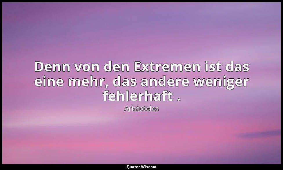 "Denn von den Extremen ist das eine mehr, das andere weniger fehlerhaft ." - Nik — Aristoteles
