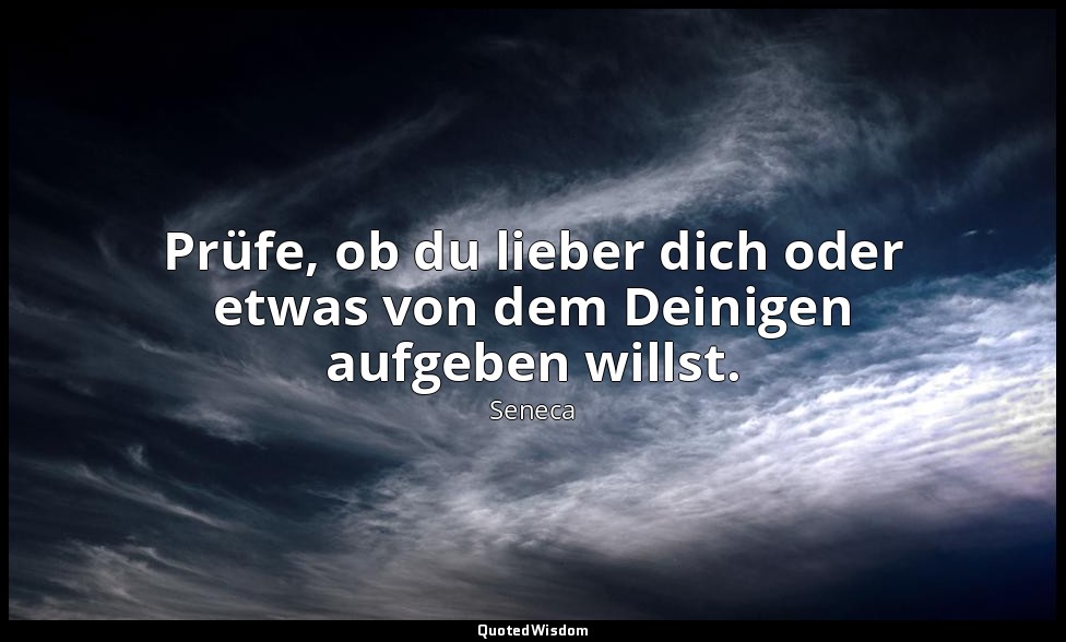 "Prüfe, ob du lieber dich oder etwas von dem Deinigen aufgeben willst." - Morali — Seneca