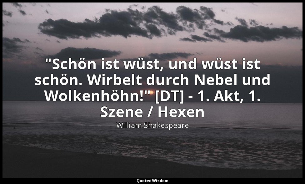 "Schön ist wüst, und wüst ist schön. Wirbelt durch Nebel und Wolkenhöhn!" [DT] - — William Shakespeare