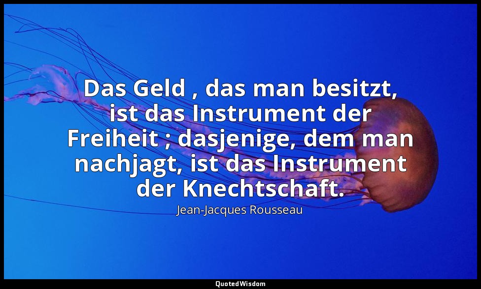 "Das Geld , das man besitzt, ist das Instrument der Freiheit ; dasjenige, dem ma — Jean-Jacques Rousseau