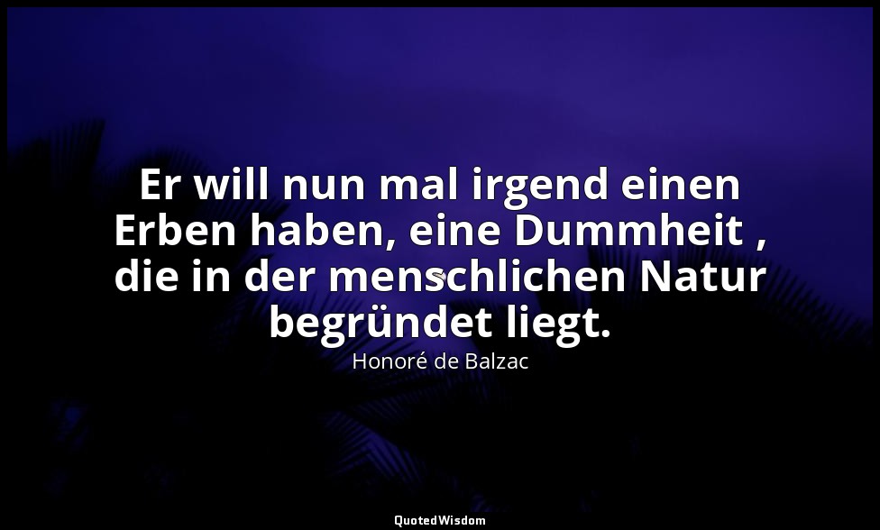 Er will nun mal irgend einen Erben haben, eine Dummheit , die in der menschliche — Honoré de Balzac