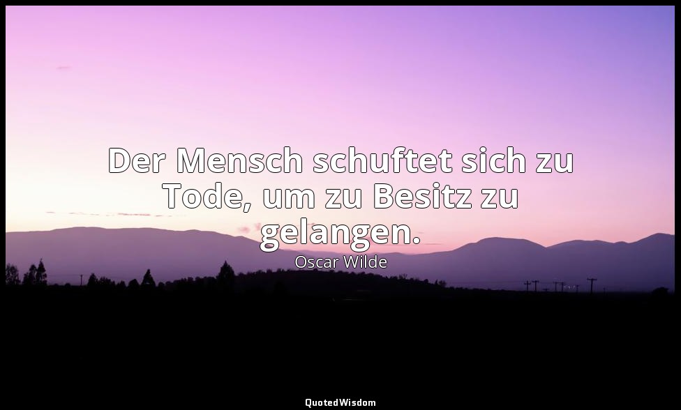 "Der Mensch schuftet sich zu Tode, um zu Besitz zu gelangen." - Der Sozialismus  — Oscar Wilde