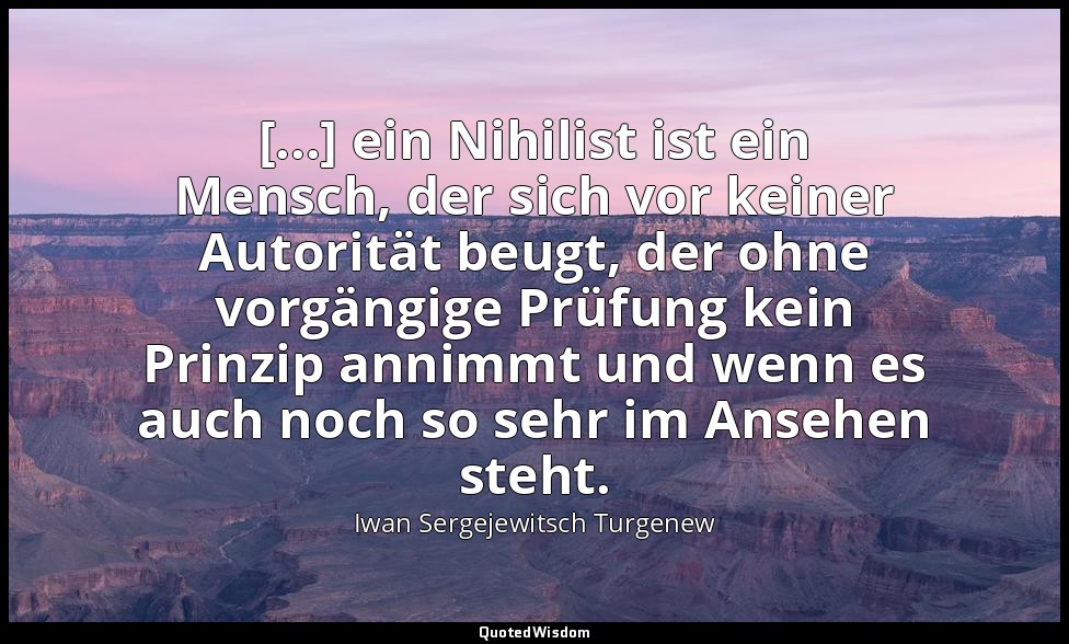 [...] ein Nihilist ist ein Mensch, der sich vor keiner Autorität beugt, der ohne — Iwan Sergejewitsch Turgenew