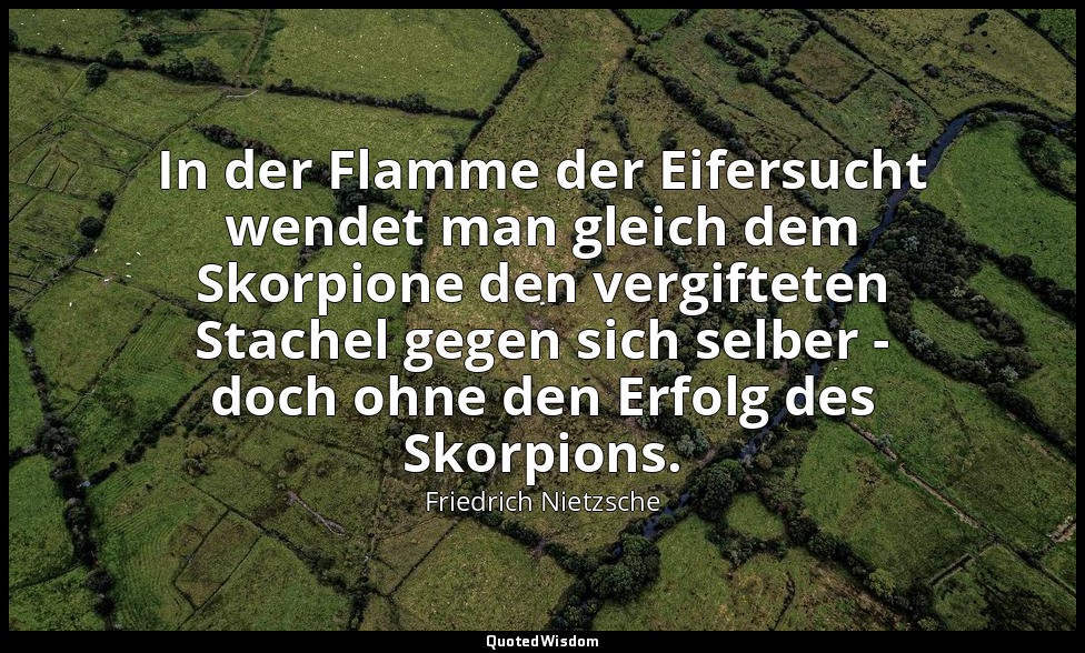 "In der Flamme der Eifersucht wendet man gleich dem Skorpione den vergifteten St — Friedrich Nietzsche