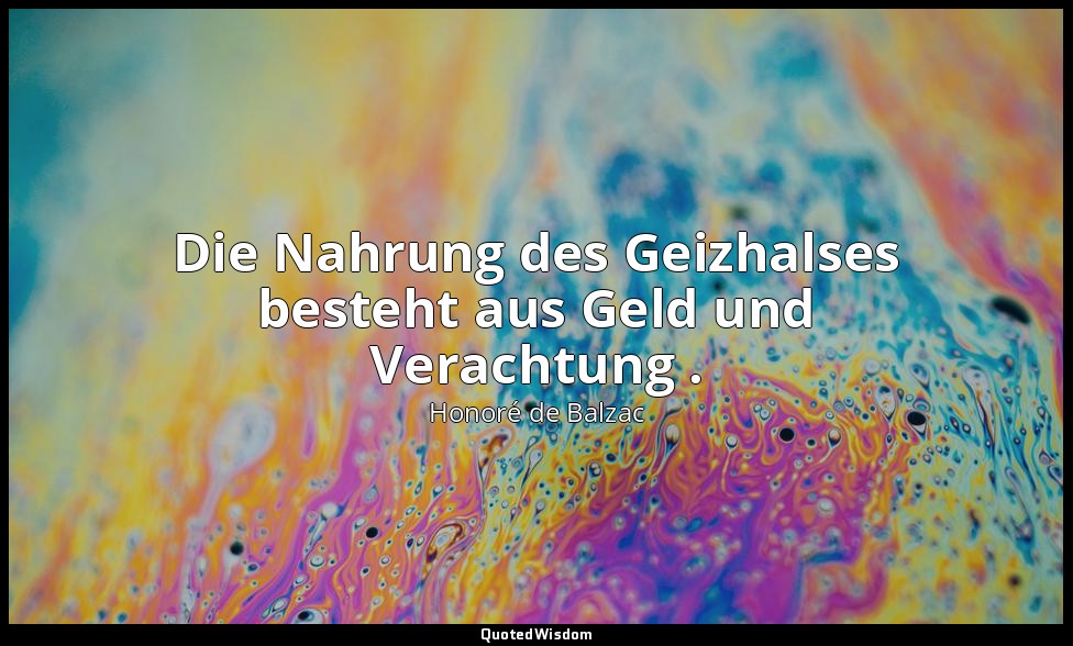 Die Nahrung des Geizhalses besteht aus Geld und Verachtung . — Honoré de Balzac