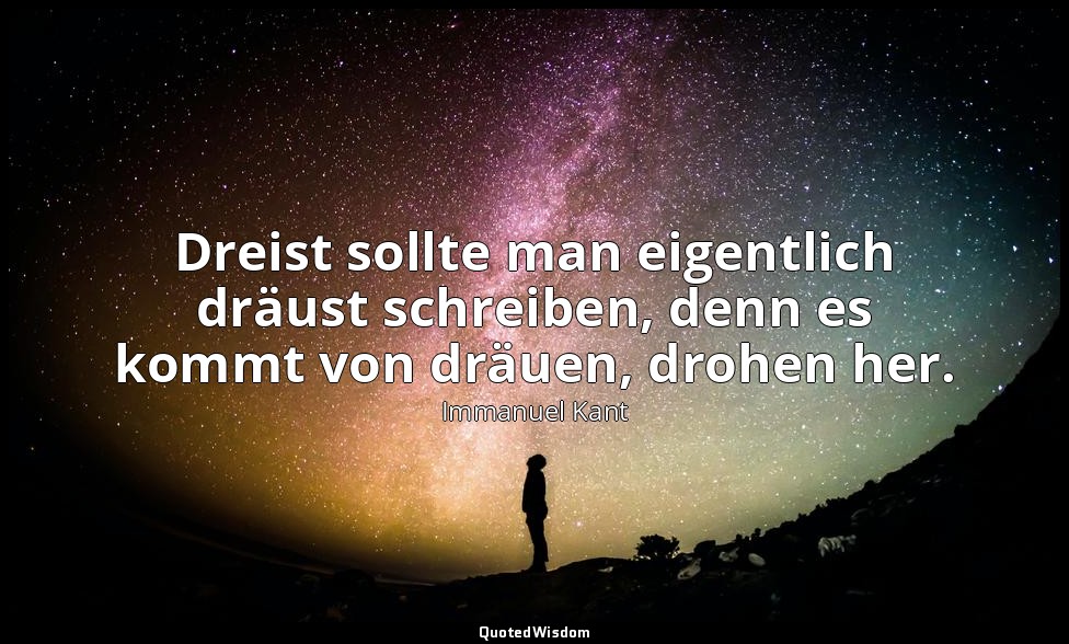 "Dreist sollte man eigentlich dräust schreiben, denn es kommt von dräuen, drohen — Immanuel Kant