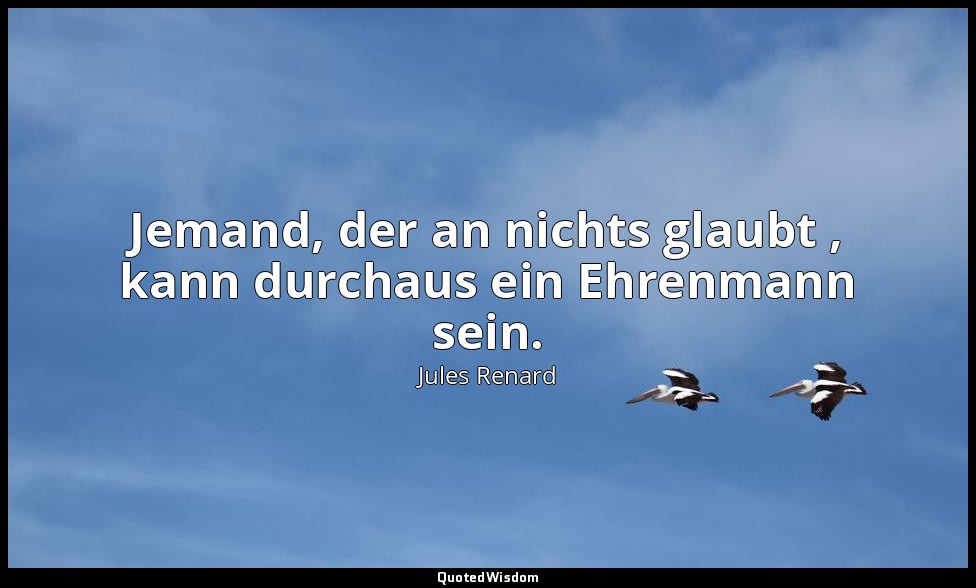 Jemand, der an nichts glaubt , kann durchaus ein Ehrenmann sein. — Jules Renard