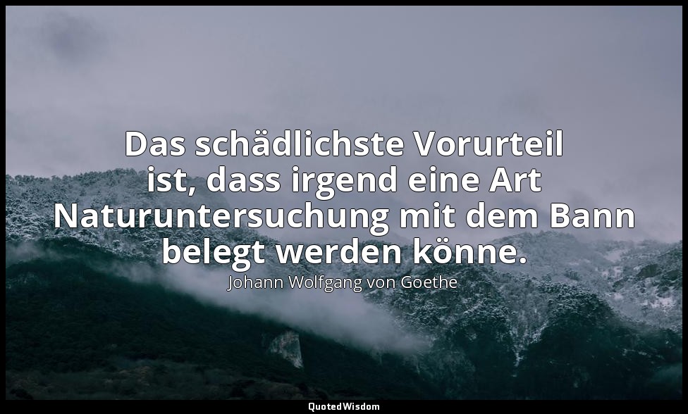 "Das schädlichste Vorurteil ist, dass irgend eine Art Naturuntersuchung mit dem  — Johann Wolfgang von Goethe