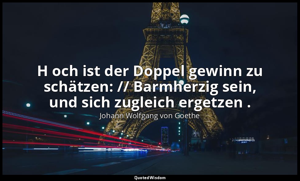 " H och ist der Doppel gewinn zu schätzen: // Barmherzig sein, und sich zugleich — Johann Wolfgang von Goethe