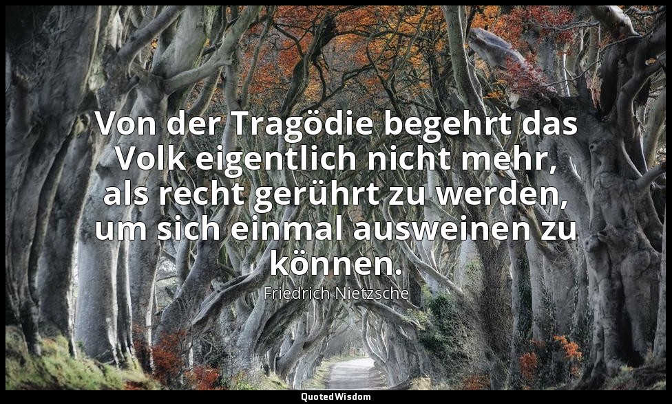 "Von der Tragödie begehrt das Volk eigentlich nicht mehr, als recht gerührt zu w — Friedrich Nietzsche