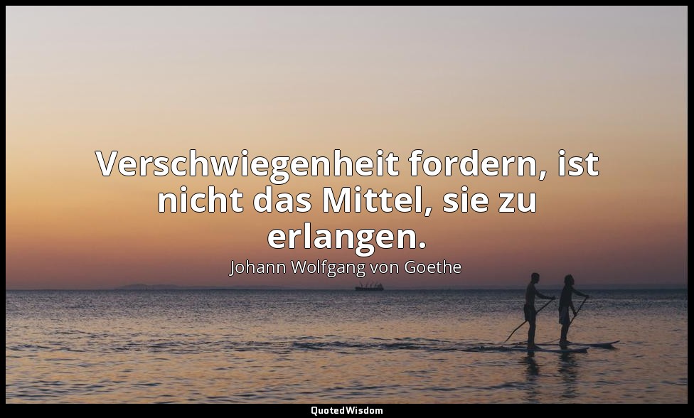" Verschwiegenheit fordern, ist nicht das Mittel, sie zu erlangen." – Wilhelm Me — Johann Wolfgang von Goethe