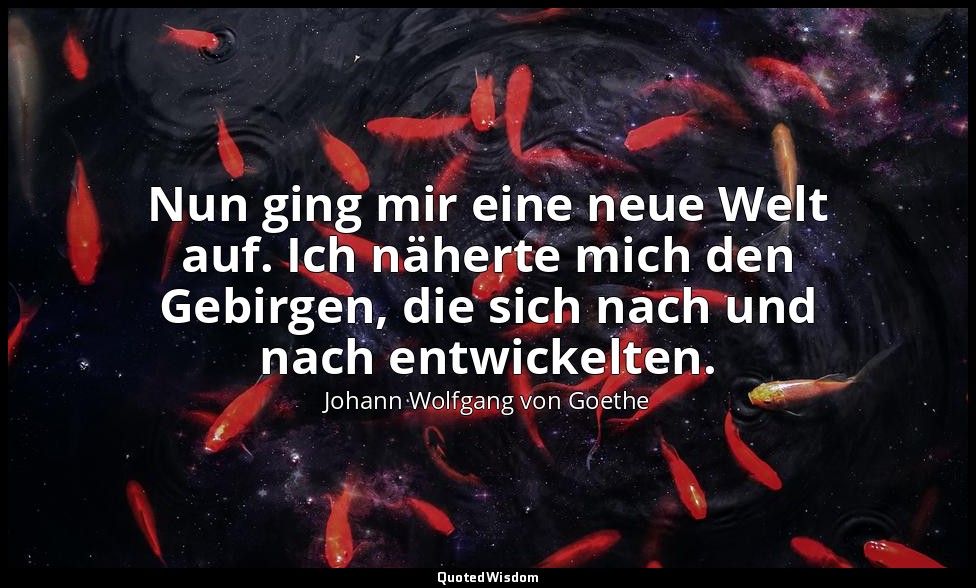 "Nun ging mir eine neue Welt auf. Ich näherte mich den Gebirgen, die sich nach u — Johann Wolfgang von Goethe