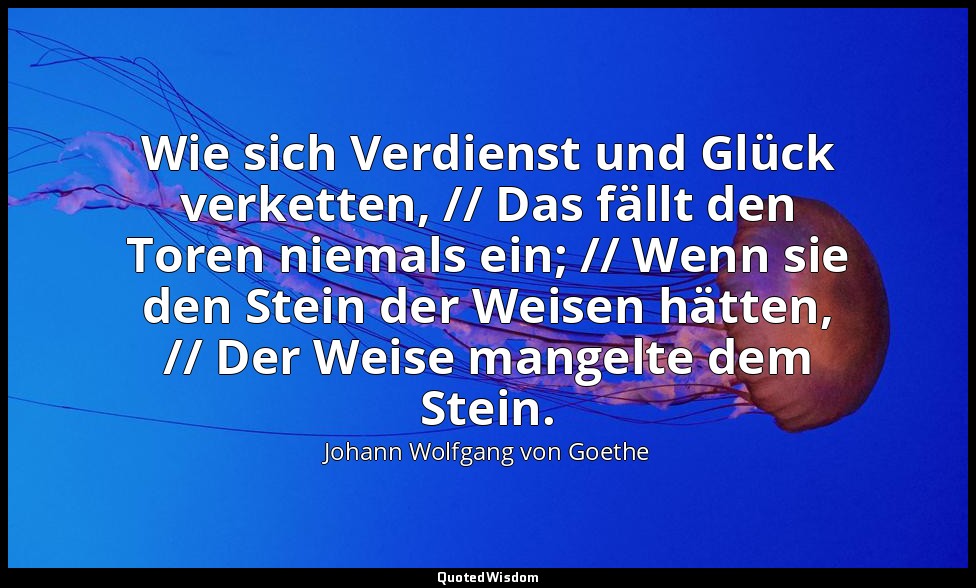 "Wie sich Verdienst und Glück verketten, // Das fällt den Toren niemals ein; //  — Johann Wolfgang von Goethe