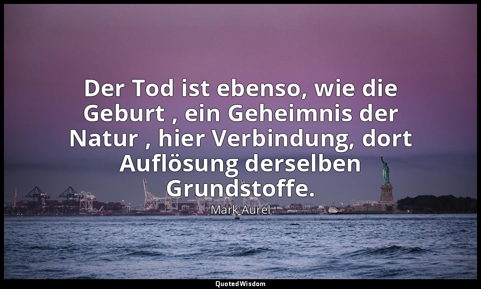 "Der Tod ist ebenso, wie die Geburt , ein Geheimnis der Natur , hier Verbindung, — Mark Aurel