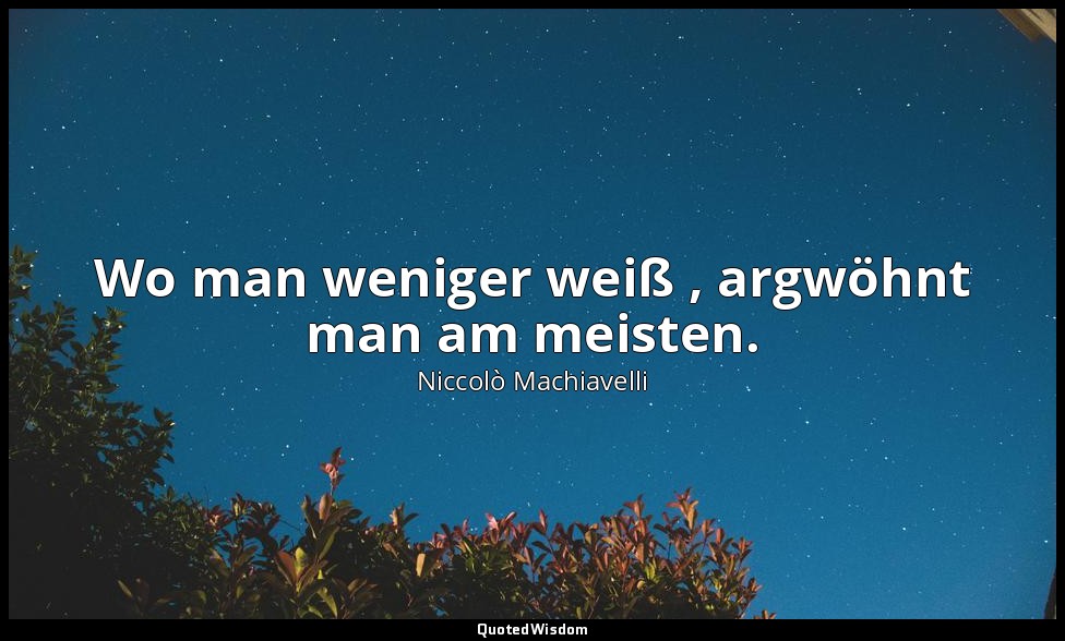 "Wo man weniger weiß , argwöhnt man am meisten." - Die Undankbarkeit — Niccolò Machiavelli